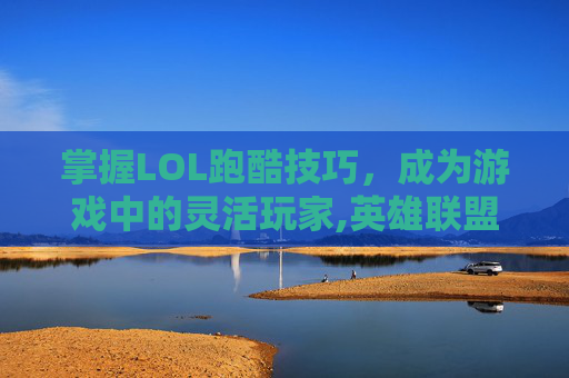 掌握LOL跑酷技巧，成为游戏中的灵活玩家,英雄联盟跑酷