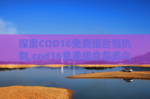 探索COD16免费组合包机制,cod16免费组合包多久刷新