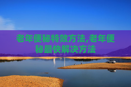 老年便秘特效方法,老年便秘最快解决方法