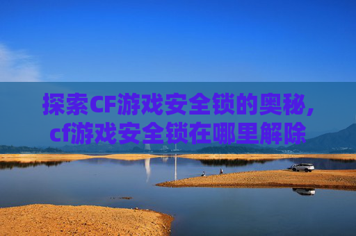 探索CF游戏安全锁的奥秘,cf游戏安全锁在哪里解除