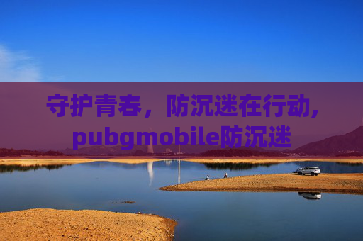 守护青春，防沉迷在行动,pubgmobile防沉迷