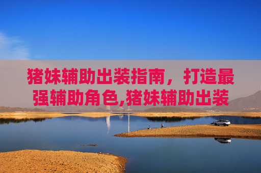 猪妹辅助出装指南，打造最强辅助角色,猪妹辅助出装最新