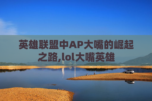 英雄联盟中AP大嘴的崛起之路,lol大嘴英雄