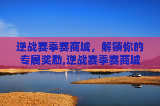 逆战赛季赛商城，解锁你的专属奖励,逆战赛季赛商城怎么进