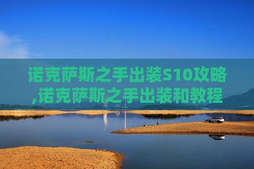 诺克萨斯之手出装S10攻略,诺克萨斯之手出装和教程