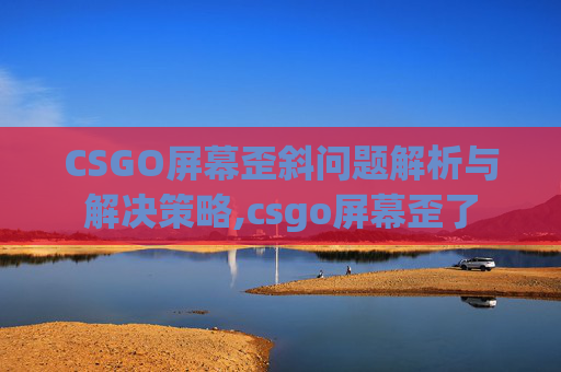 CSGO屏幕歪斜问题解析与解决策略,csgo屏幕歪了