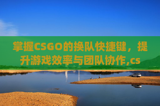 掌握CSGO的换队快捷键，提升游戏效率与团队协作,cs go怎么换队