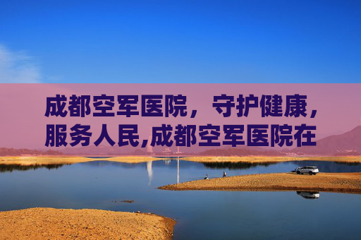 成都空军医院，守护健康，服务人民,成都空军医院在哪个位置
