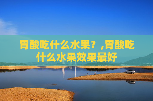 胃酸吃什么水果？,胃酸吃什么水果效果最好
