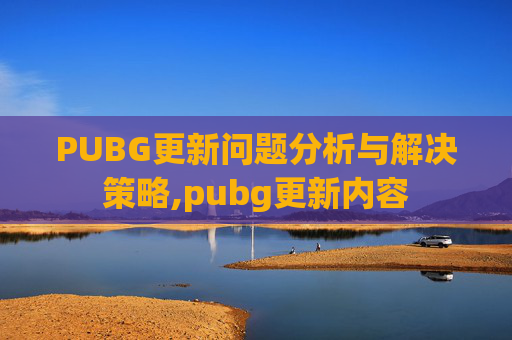 PUBG更新问题分析与解决策略,pubg更新内容