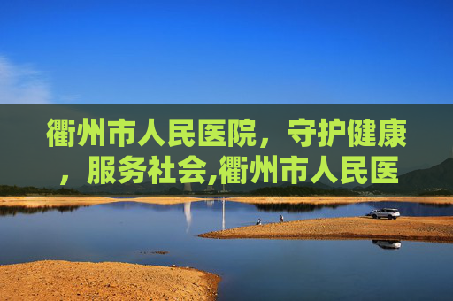 衢州市人民医院，守护健康，服务社会,衢州市人民医院四省边际中心医院