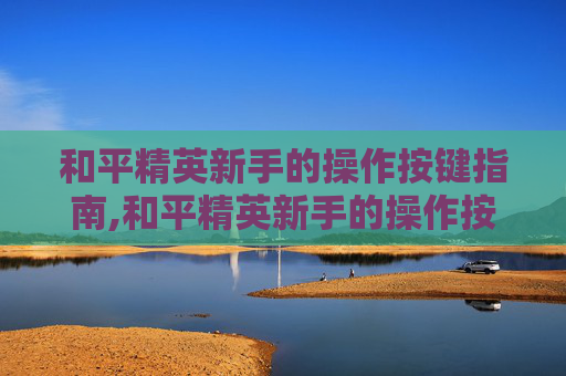和平精英新手的操作按键指南,和平精英新手的操作按键是什么