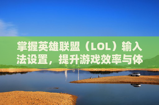 掌握英雄联盟（LOL）输入法设置，提升游戏效率与体验,lol输入法怎么设置