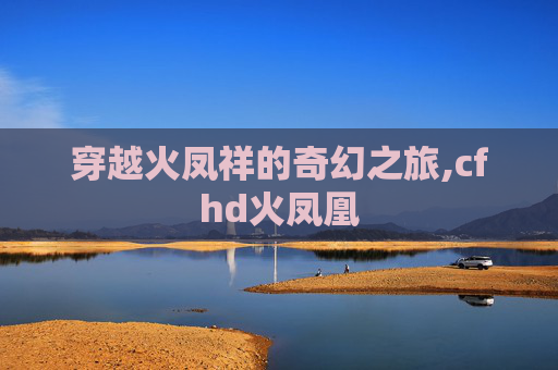穿越火凤祥的奇幻之旅,cfhd火凤凰