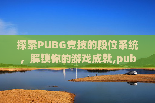 探索PUBG竞技的段位系统，解锁你的游戏成就,pubg竞技模式段位等级表