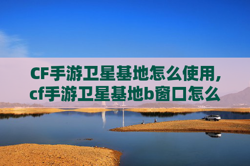 CF手游卫星基地怎么使用,cf手游卫星基地b窗口怎么跳