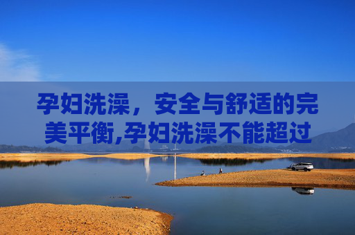 孕妇洗澡，安全与舒适的完美平衡,孕妇洗澡不能超过多久