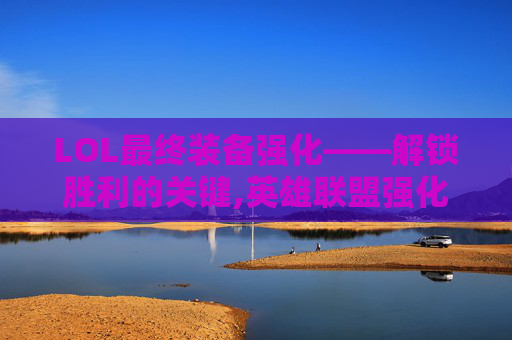 LOL最终装备强化——解锁胜利的关键,英雄联盟强化型装备