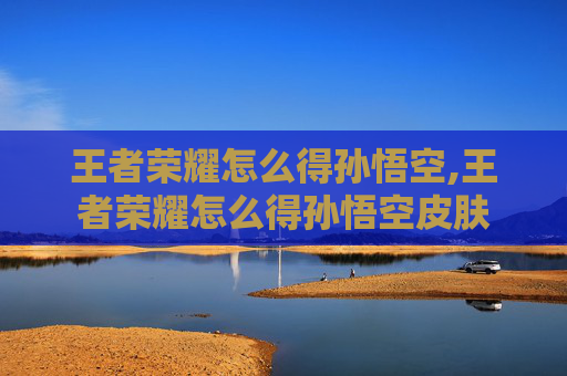 王者荣耀怎么得孙悟空,王者荣耀怎么得孙悟空皮肤