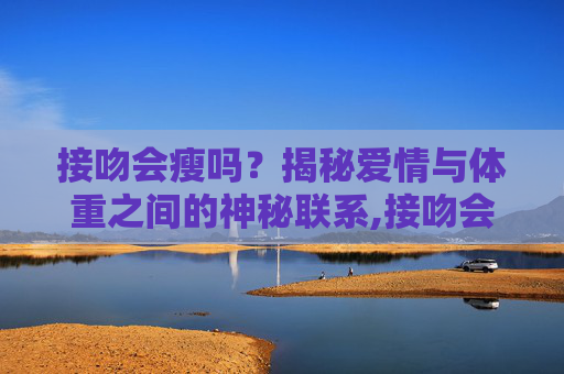 接吻会瘦吗？揭秘爱情与体重之间的神秘联系,接吻会瘦吗 有科学道理吗