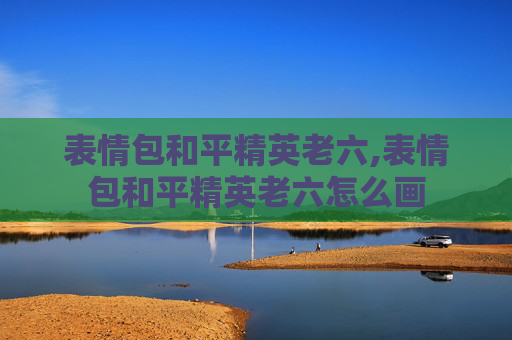 表情包和平精英老六,表情包和平精英老六怎么画