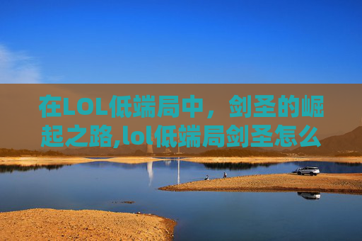 在LOL低端局中，剑圣的崛起之路,lol低端局剑圣怎么克制