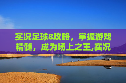 实况足球8攻略，掌握游戏精髓，成为场上之王,实况足球8攻略技巧