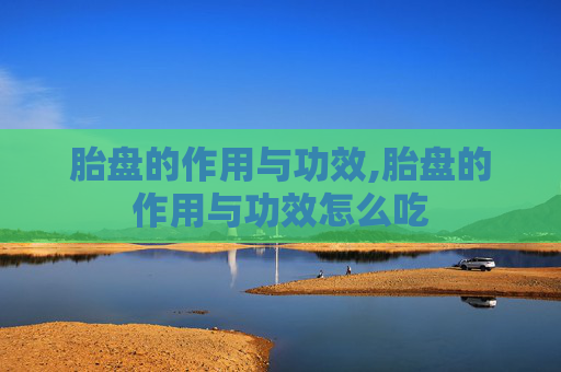 胎盘的作用与功效,胎盘的作用与功效怎么吃