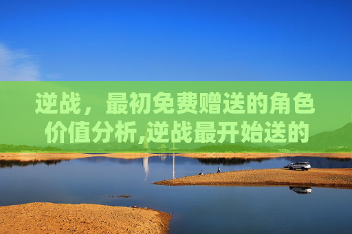 逆战，最初免费赠送的角色价值分析,逆战最开始送的角色多少钱一个
