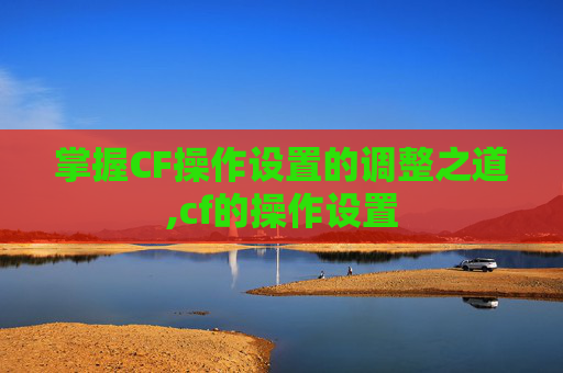 掌握CF操作设置的调整之道,cf的操作设置