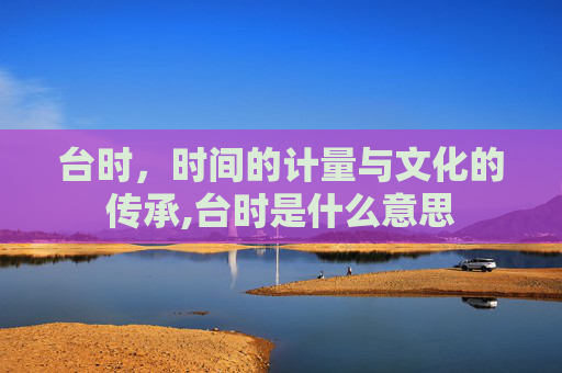 台时，时间的计量与文化的传承,台时是什么意思
