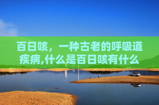 百日咳，一种古老的呼吸道疾病,什么是百日咳有什么症状