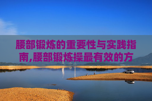 腰部锻炼的重要性与实践指南,腰部锻炼操最有效的方法