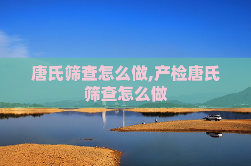 唐氏筛查怎么做,产检唐氏筛查怎么做