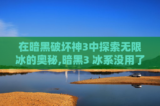在暗黑破坏神3中探索无限冰的奥秘,暗黑3 冰系没用了?