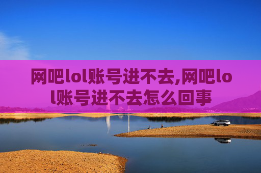 网吧lol账号进不去,网吧lol账号进不去怎么回事