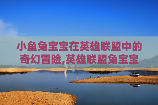 小鱼兔宝宝在英雄联盟中的奇幻冒险,英雄联盟兔宝宝小鱼人