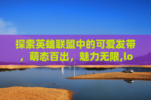探索英雄联盟中的可爱发带，萌态百出，魅力无限,lol可爱表情包