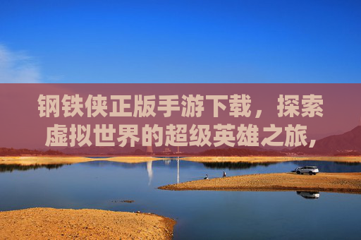 钢铁侠正版手游下载，探索虚拟世界的超级英雄之旅,钢铁侠正版手游下载安装