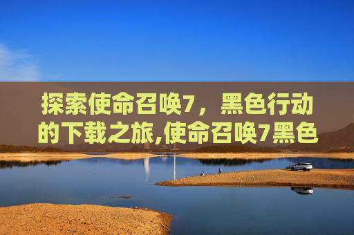 探索使命召唤7，黑色行动的下载之旅,使命召唤7黑色行动下载地址