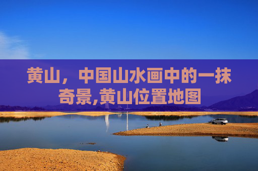 黄山，中国山水画中的一抹奇景,黄山位置地图