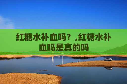 红糖水补血吗？,红糖水补血吗是真的吗