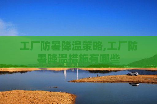 工厂防暑降温策略,工厂防暑降温措施有哪些