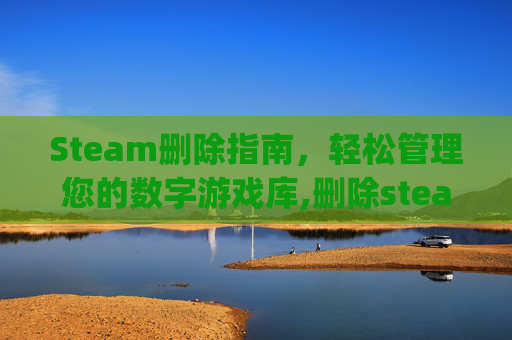 Steam删除指南，轻松管理您的数字游戏库,删除steamlibrary
