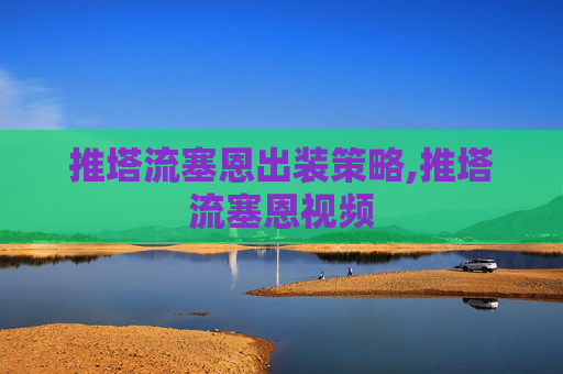 推塔流塞恩出装策略,推塔流塞恩视频