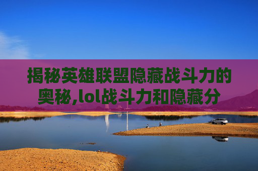揭秘英雄联盟隐藏战斗力的奥秘,lol战斗力和隐藏分