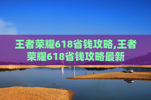 王者荣耀618省钱攻略,王者荣耀618省钱攻略最新