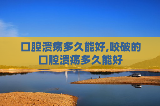 口腔溃疡多久能好,咬破的口腔溃疡多久能好