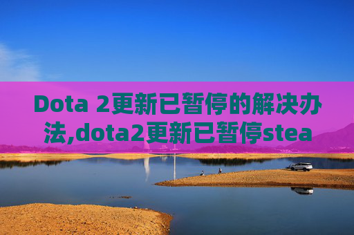 Dota 2更新已暂停的解决办法,dota2更新已暂停steam