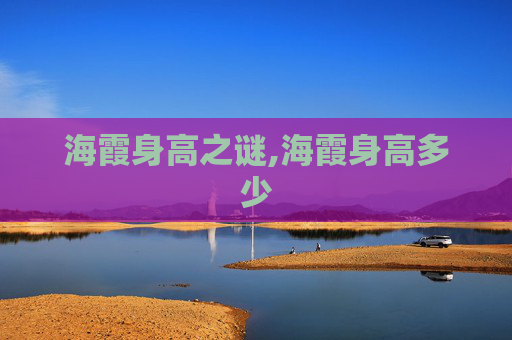 海霞身高之谜,海霞身高多少
